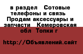  в раздел : Сотовые телефоны и связь » Продам аксессуары и запчасти . Кемеровская обл.,Топки г.